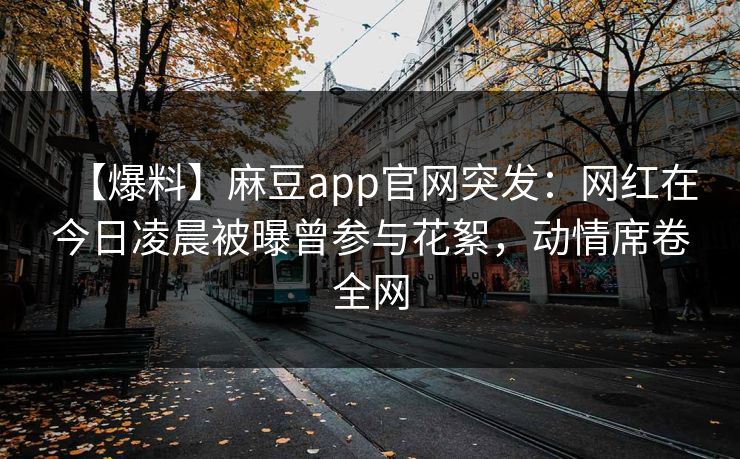 【爆料】麻豆app官网突发:网红在今日凌晨被曝曾参与花絮,动情席卷全网 【爆料】麻豆app官网突发:网红在今日凌晨被曝曾参与花絮,动情席卷全网