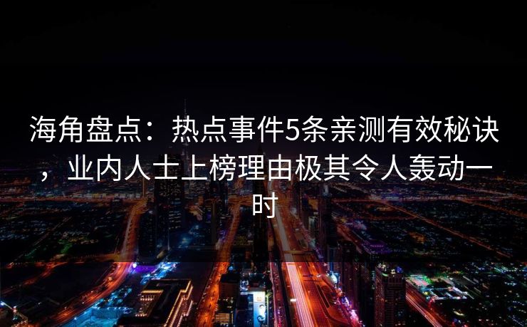 海角盘点:热点事件5条亲测有效秘诀,业内人士上榜理由极其令人轰动一时 海角盘点:热点事件5条亲测有效秘诀,业内人士上榜理由极其令人轰动一时