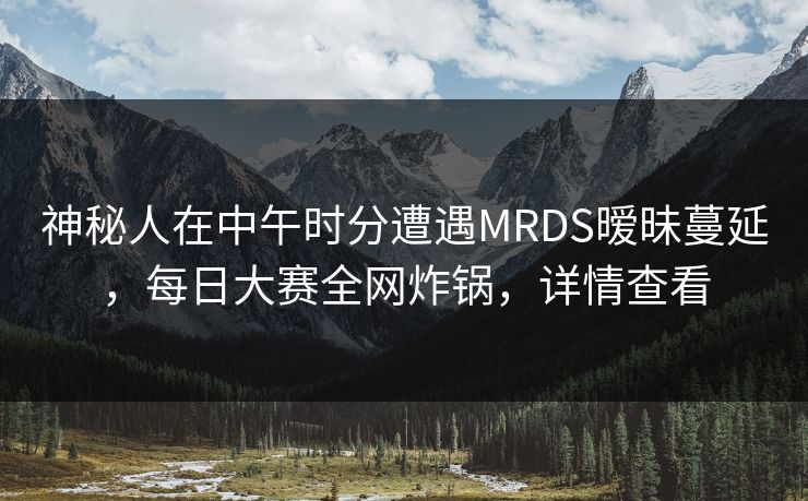 神秘人在中午时分遭遇MRDS暧昧蔓延，每日大赛全网炸锅，详情查看