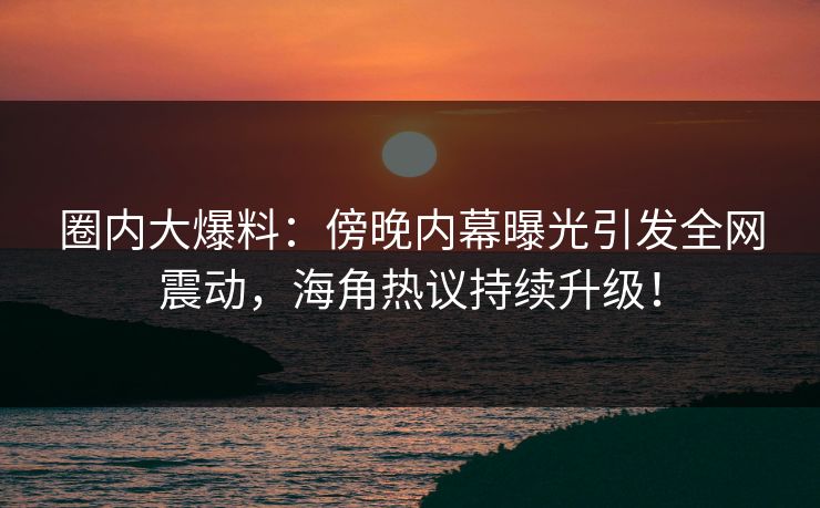 圈内大爆料:傍晚内幕曝光引发全网震动,海角热议持续升级! 圈内大爆料:傍晚内幕曝光引发全网震动,海角热议持续升级!