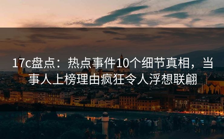 17c盘点:热点事件10个细节真相,当事人上榜理由疯狂令人浮想联翩 17c盘点:热点事件10个细节真相,当事人上榜理由疯狂令人浮想联翩