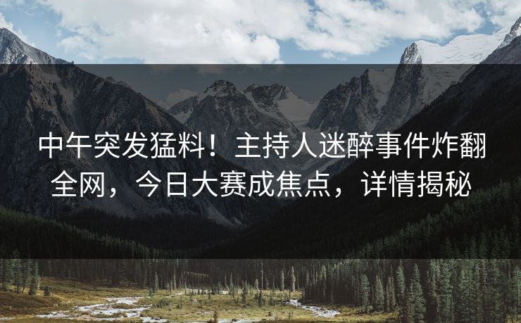 中午突发猛料!主持人迷醉事件炸翻全网,今日大赛成焦点,详情揭秘 中午突发猛料!主持人迷醉事件炸翻全网,今日大赛成焦点,详情揭秘