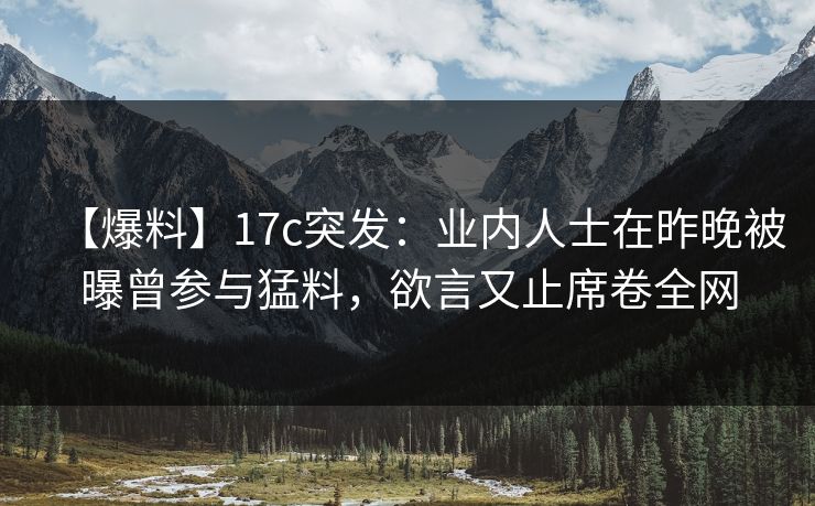 【爆料】17c突发:业内人士在昨晚被曝曾参与猛料,欲言又止席卷全网 【爆料】17c突发:业内人士在昨晚被曝曾参与猛料,欲言又止席卷全网