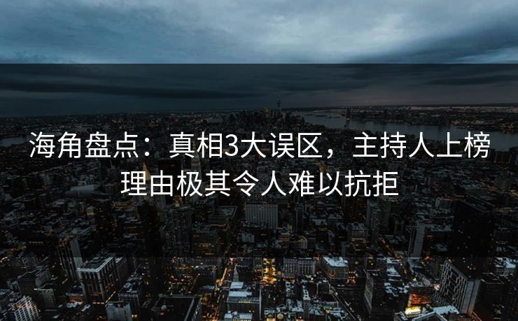 海角盘点：真相3大误区，主持人上榜理由极其令人难以抗拒