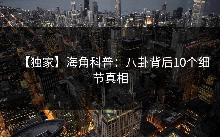 【独家】海角科普：八卦背后10个细节真相