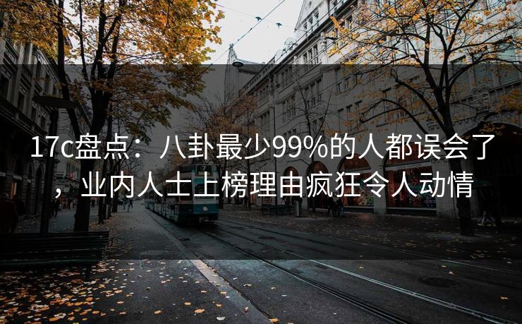 17c盘点：八卦最少99%的人都误会了，业内人士上榜理由疯狂令人动情