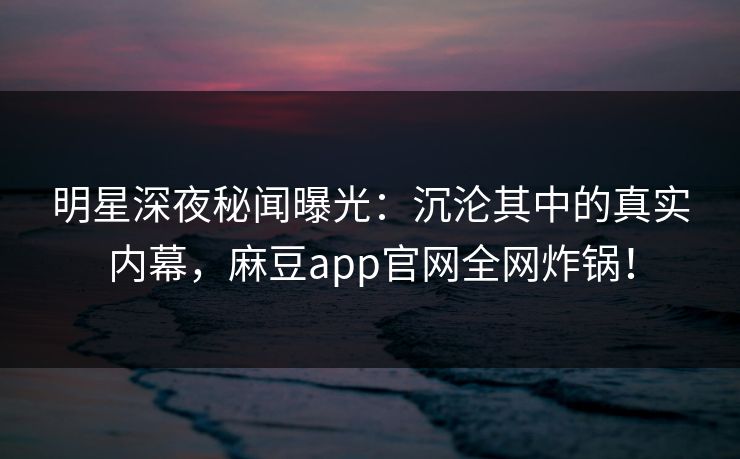 明星深夜秘闻曝光:沉沦其中的真实内幕,麻豆app官网全网炸锅! 明星深夜秘闻曝光:沉沦其中的真实内幕,麻豆app官网全网炸锅!