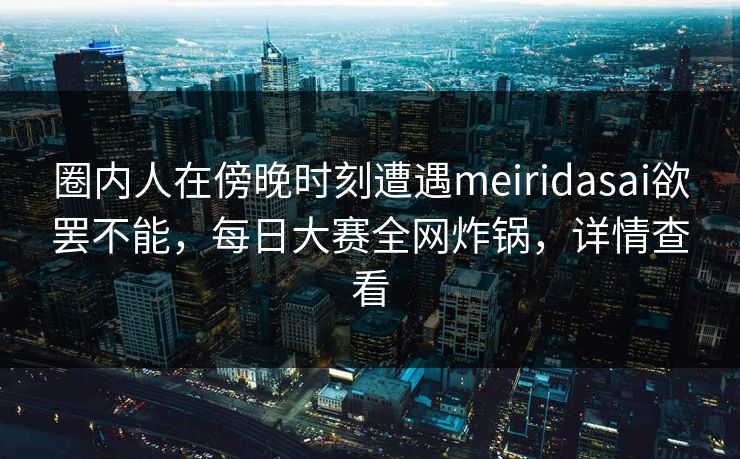 圈内人在傍晚时刻遭遇meiridasai欲罢不能,每日大赛全网炸锅,详情查看 圈内人在傍晚时刻遭遇meiridasai欲罢不能,每日大赛全网炸锅,详情查看