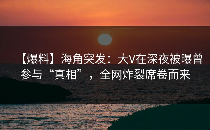 【爆料】海角突发：大V在深夜被曝曾参与“真相”，全网炸裂席卷而来