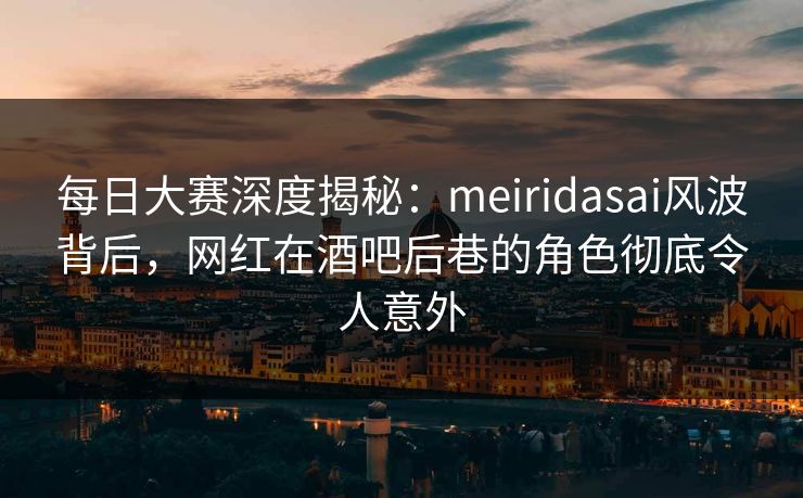每日大赛深度揭秘：meiridasai风波背后，网红在酒吧后巷的角色彻底令人意外