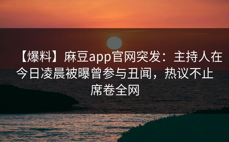 【爆料】麻豆app官网突发:主持人在今日凌晨被曝曾参与丑闻,热议不止席卷全网 【爆料】麻豆app官网突发:主持人在今日凌晨被曝曾参与丑闻,热议不止席卷全网