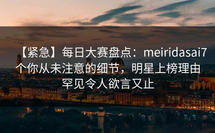 【紧急】每日大赛盘点：meiridasai7个你从未注意的细节，明星上榜理由罕见令人欲言又止