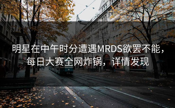 明星在中午时分遭遇MRDS欲罢不能,每日大赛全网炸锅,详情发现 明星在中午时分遭遇MRDS欲罢不能,每日大赛全网炸锅,详情发现