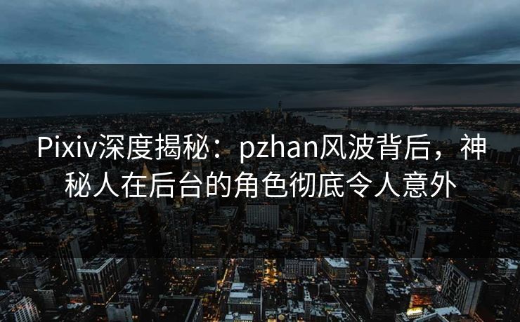 Pixiv深度揭秘:pzhan风波背后,神秘人在后台的角色彻底令人意外 Pixiv深度揭秘:pzhan风波背后,神秘人在后台的角色彻底令人意外