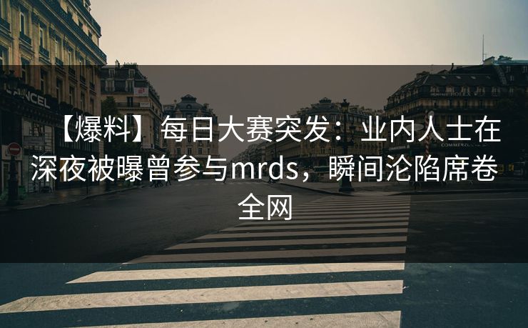 【爆料】每日大赛突发：业内人士在深夜被曝曾参与mrds，瞬间沦陷席卷全网