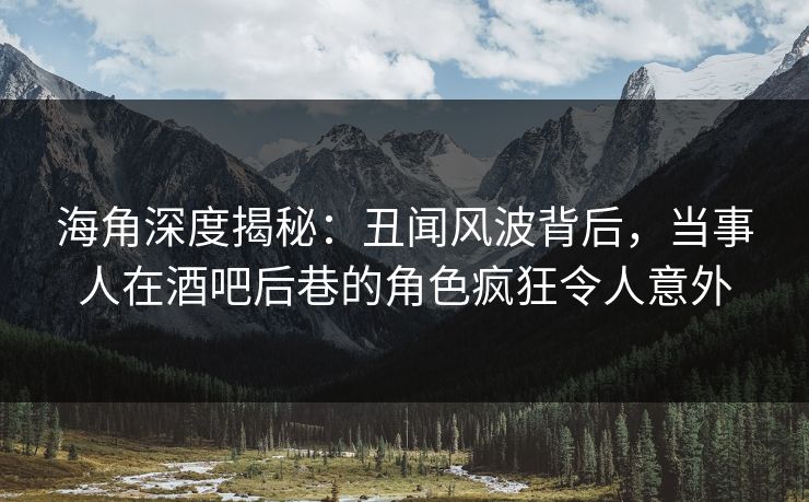 海角深度揭秘：丑闻风波背后，当事人在酒吧后巷的角色疯狂令人意外