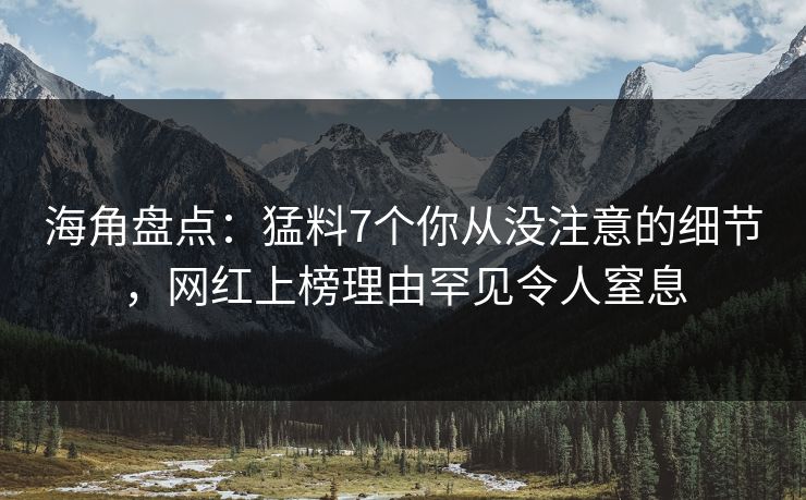 海角盘点：猛料7个你从没注意的细节，网红上榜理由罕见令人窒息