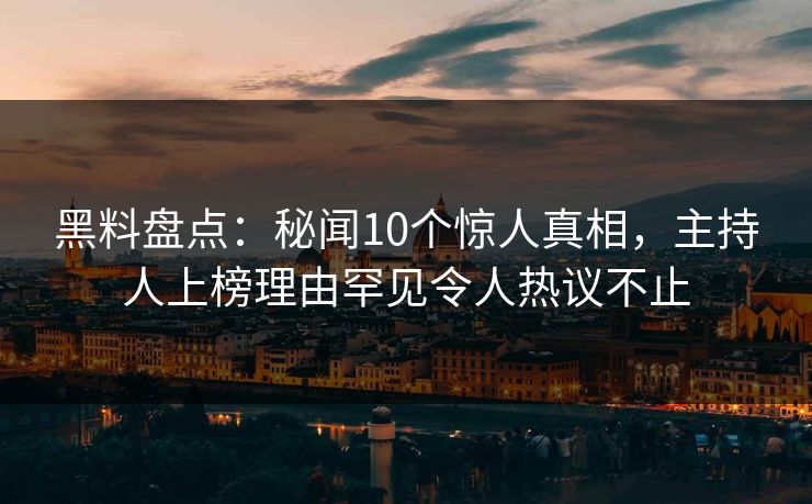 黑料盘点:秘闻10个惊人真相,主持人上榜理由罕见令人热议不止 黑料盘点:秘闻10个惊人真相,主持人上榜理由罕见令人热议不止