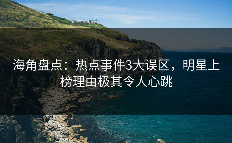 海角盘点：热点事件3大误区，明星上榜理由极其令人心跳