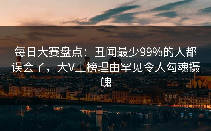 每日大赛盘点：丑闻最少99%的人都误会了，大V上榜理由罕见令人勾魂摄魄