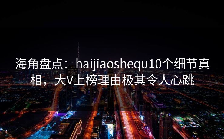 海角盘点:haijiaoshequ10个细节真相,大V上榜理由极其令人心跳 海角盘点:haijiaoshequ10个细节真相,大V上榜理由极其令人心跳