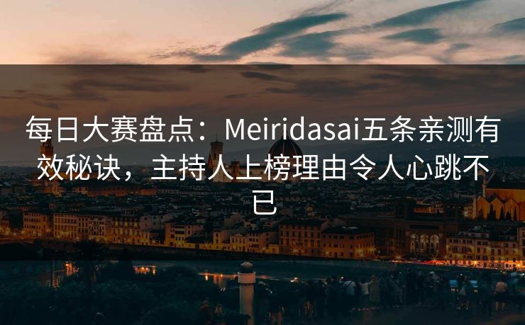 每日大赛盘点：Meiridasai五条亲测有效秘诀，主持人上榜理由令人心跳不已