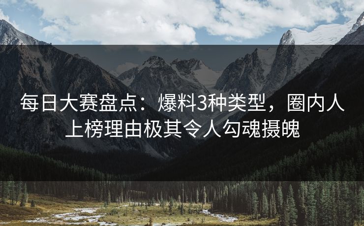 每日大赛盘点:爆料3种类型,圈内人上榜理由极其令人勾魂摄魄 每日大赛盘点:爆料3种类型,圈内人上榜理由极其令人勾魂摄魄