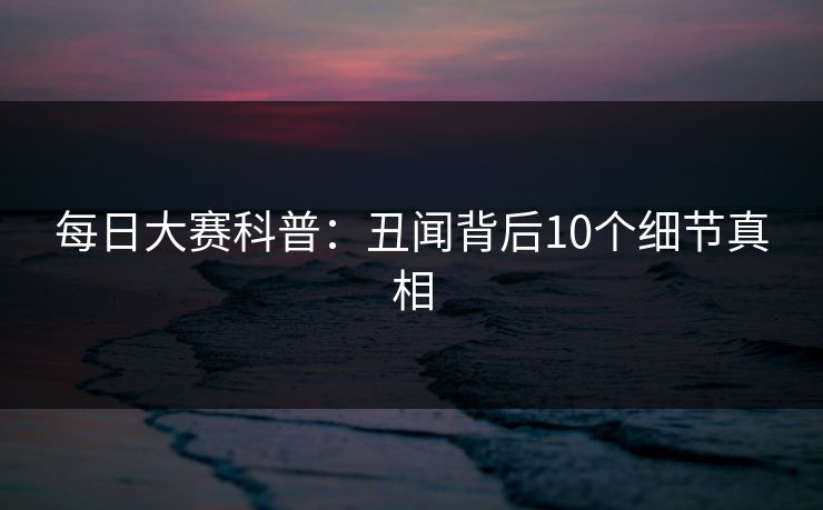 每日大赛科普:丑闻背后10个细节真相 每日大赛科普:丑闻背后10个细节真相