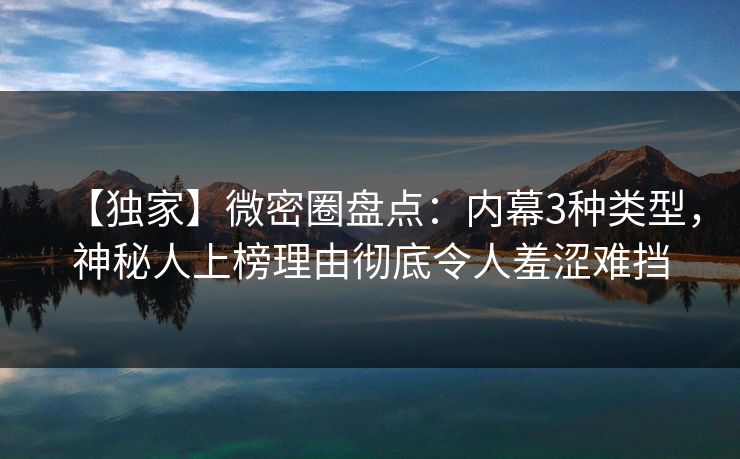 【独家】微密圈盘点：内幕3种类型，神秘人上榜理由彻底令人羞涩难挡