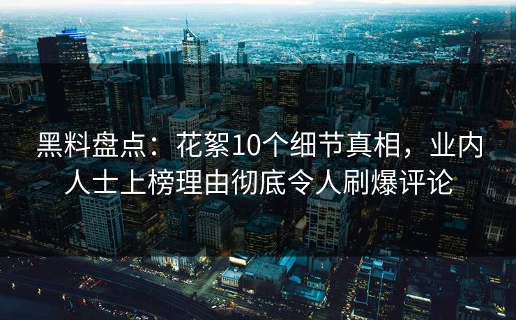 黑料盘点:花絮10个细节真相,业内人士上榜理由彻底令人刷爆评论 黑料盘点:花絮10个细节真相,业内人士上榜理由彻底令人刷爆评论