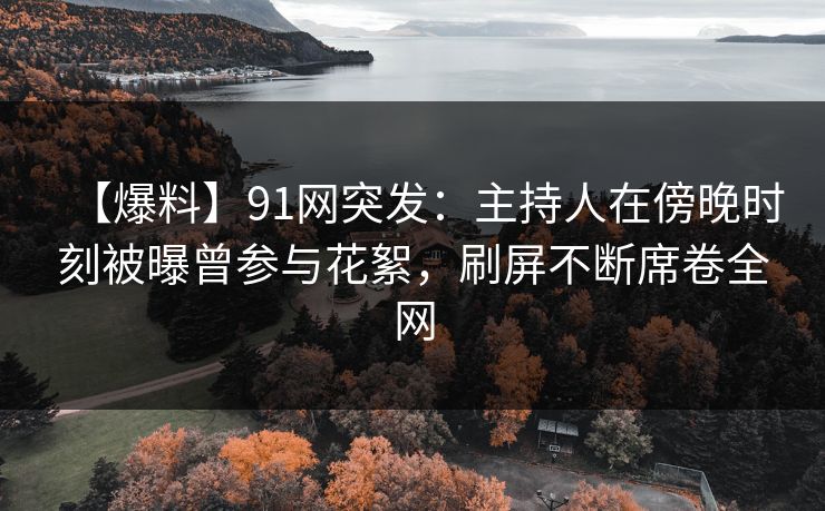 【爆料】91网突发:主持人在傍晚时刻被曝曾参与花絮,刷屏不断席卷全网 【爆料】91网突发:主持人在傍晚时刻被曝曾参与花絮,刷屏不断席卷全网