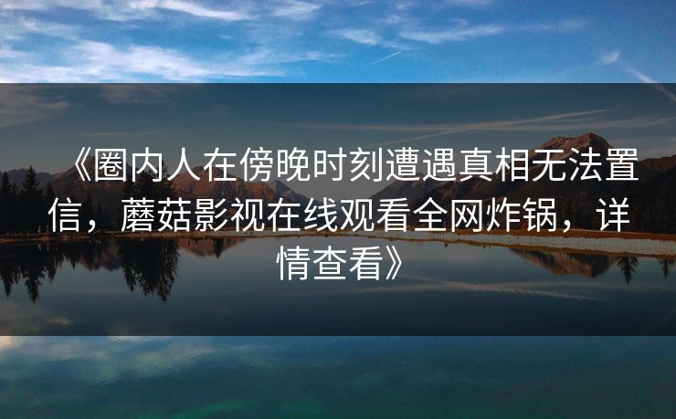 《圈内人在傍晚时刻遭遇真相无法置信，蘑菇影视在线观看全网炸锅，详情查看》