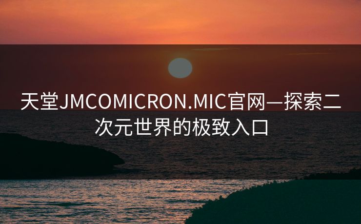 天堂JMCOMICRON.MIC官网—探索二次元世界的极致入口