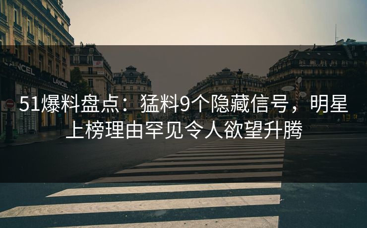 51爆料盘点：猛料9个隐藏信号，明星上榜理由罕见令人欲望升腾
