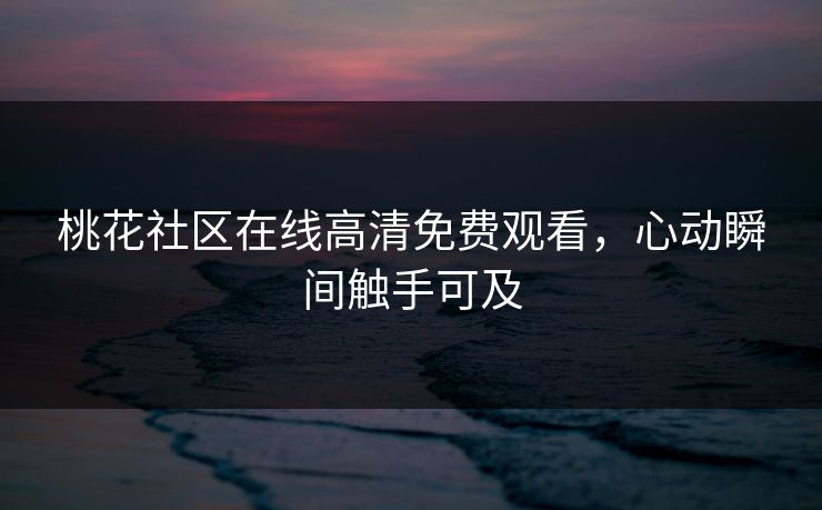桃花社区在线高清免费观看，心动瞬间触手可及