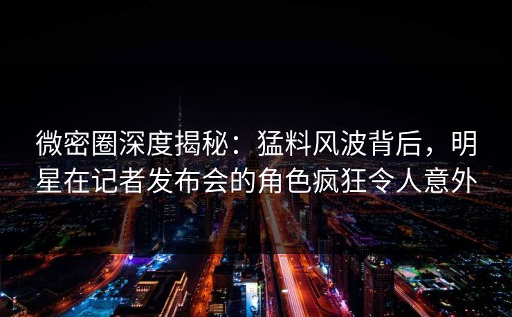 微密圈深度揭秘:猛料风波背后,明星在记者发布会的角色疯狂令人意外 微密圈深度揭秘:猛料风波背后,明星在记者发布会的角色疯狂令人意外