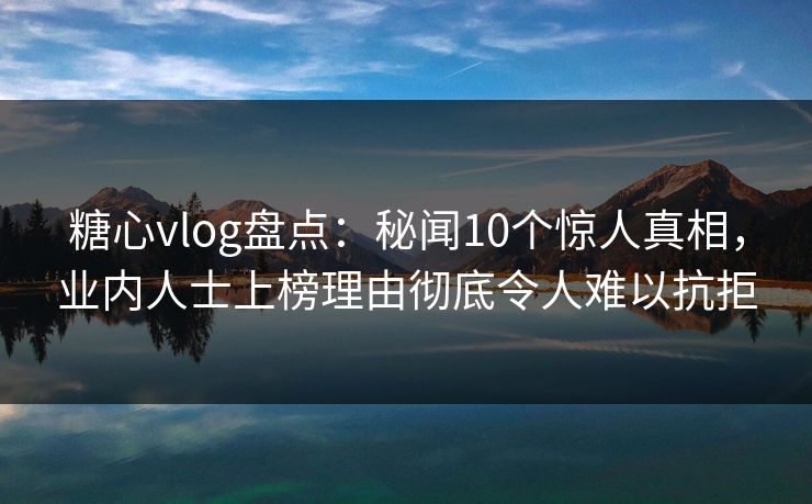 糖心vlog盘点:秘闻10个惊人真相,业内人士上榜理由彻底令人难以抗拒 糖心vlog盘点:秘闻10个惊人真相,业内人士上榜理由彻底令人难以抗拒