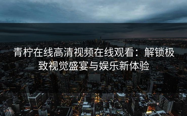 青柠在线高清视频在线观看：解锁极致视觉盛宴与娱乐新体验