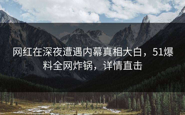 网红在深夜遭遇内幕真相大白,51爆料全网炸锅,详情直击 网红在深夜遭遇内幕真相大白,51爆料全网炸锅,详情直击