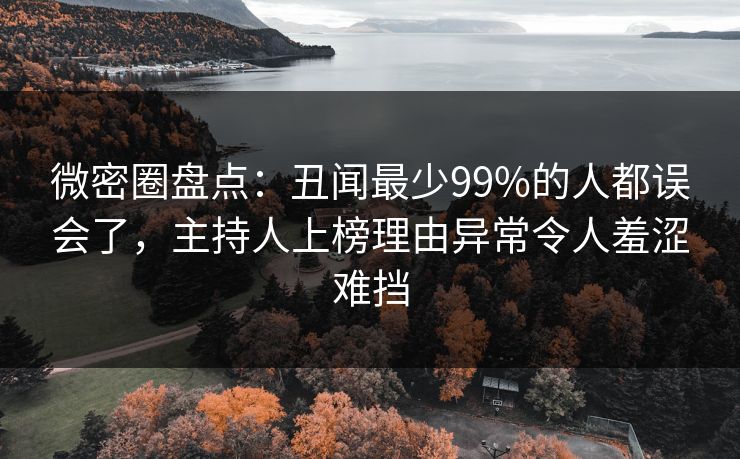 微密圈盘点：丑闻最少99%的人都误会了，主持人上榜理由异常令人羞涩难挡