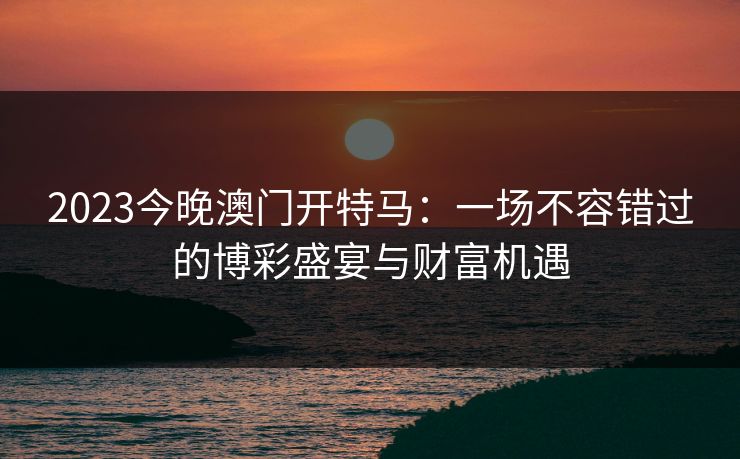 2023今晚澳门开特马：一场不容错过的博彩盛宴与财富机遇