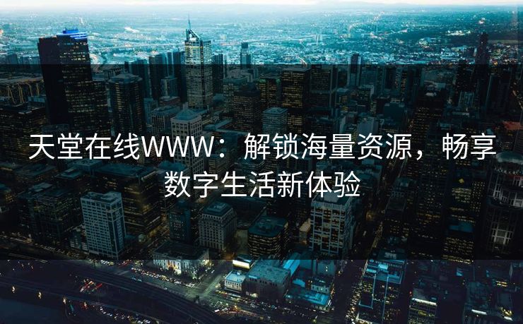 天堂在线WWW:解锁海量资源,畅享数字生活新体验 天堂在线WWW:解锁海量资源,畅享数字生活新体验