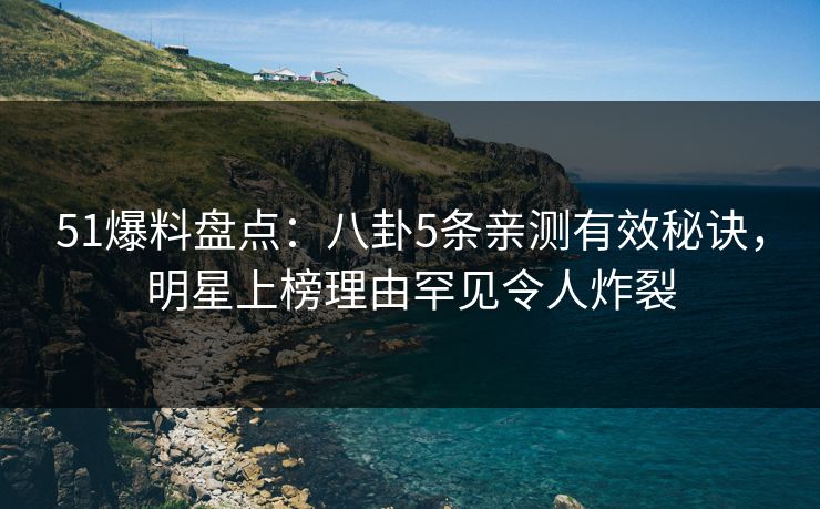 51爆料盘点:八卦5条亲测有效秘诀,明星上榜理由罕见令人炸裂 51爆料盘点:八卦5条亲测有效秘诀,明星上榜理由罕见令人炸裂