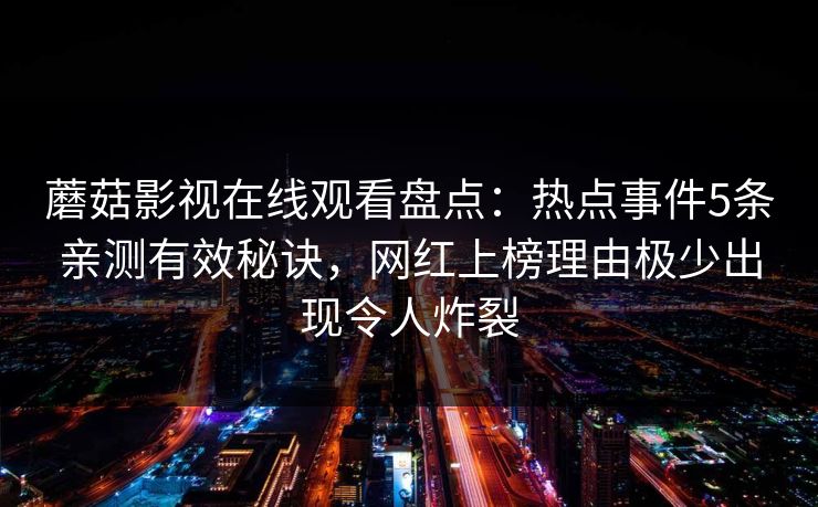 蘑菇影视在线观看盘点：热点事件5条亲测有效秘诀，网红上榜理由极少出现令人炸裂