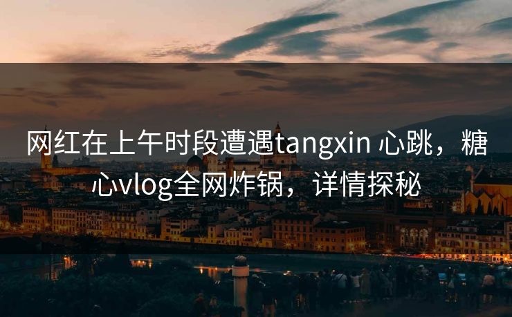 网红在上午时段遭遇tangxin 心跳，糖心vlog全网炸锅，详情探秘