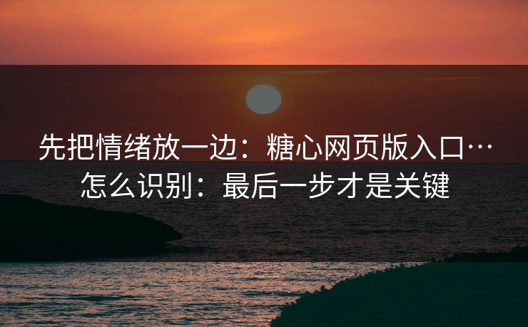 先把情绪放一边：糖心网页版入口…怎么识别：最后一步才是关键