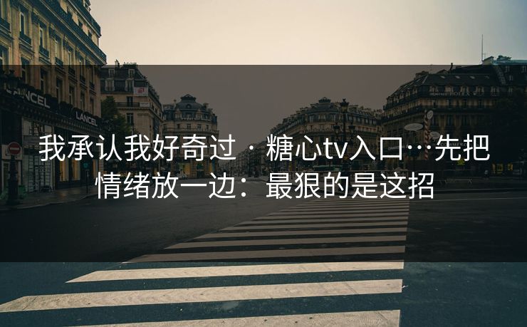 我承认我好奇过 · 糖心tv入口…先把情绪放一边：最狠的是这招