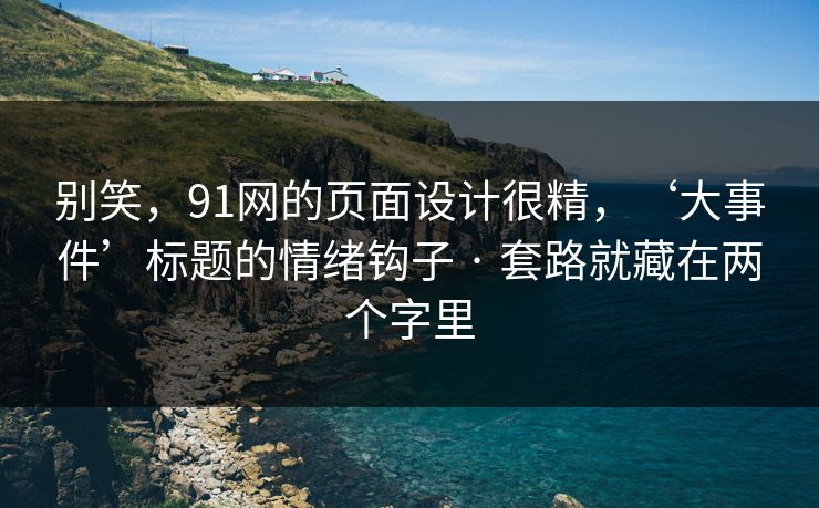 别笑，91网的页面设计很精，‘大事件’标题的情绪钩子 · 套路就藏在两个字里
