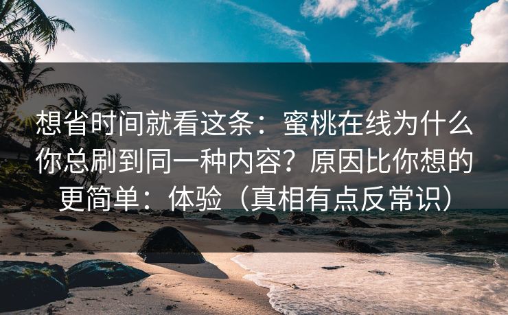 想省时间就看这条：蜜桃在线为什么你总刷到同一种内容？原因比你想的更简单：体验（真相有点反常识）