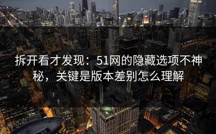 拆开看才发现：51网的隐藏选项不神秘，关键是版本差别怎么理解